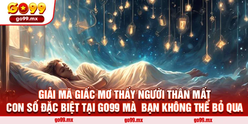 Giải Mã Giấc Mơ Thấy Người Thân Mất - Con Số Đặc Biệt Tại Go99 Mà  Bạn Không Thể Bỏ Qua